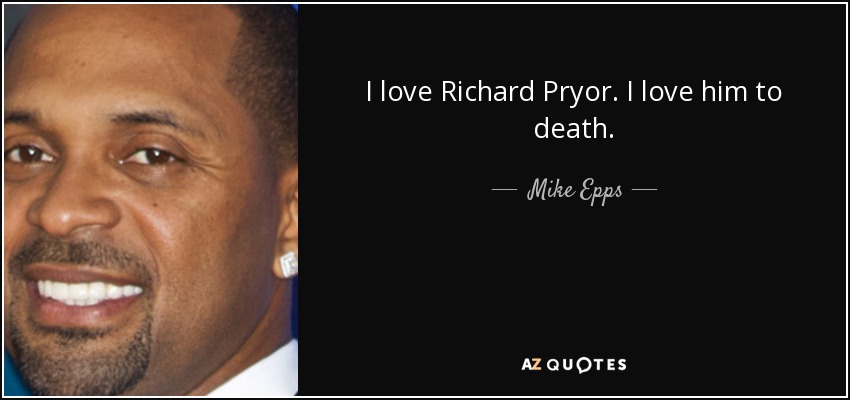 I love Richard Pryor. I love him to death. - Mike Epps