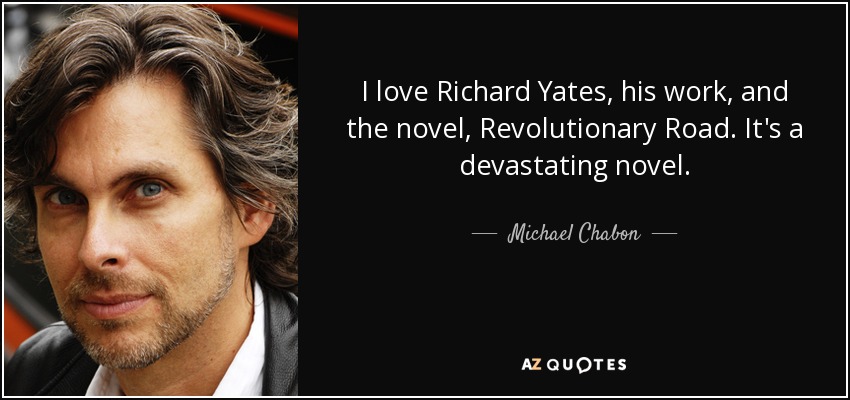 I love Richard Yates, his work, and the novel, Revolutionary Road. It's a devastating novel. - Michael Chabon