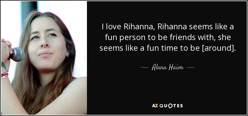 I love Rihanna, Rihanna seems like a fun person to be friends with, she seems like a fun time to be [around]. - Alana Haim
