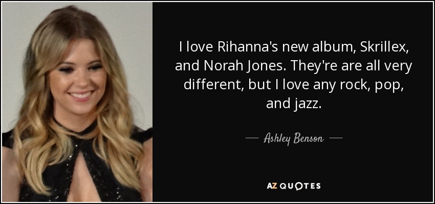 I love Rihanna's new album, Skrillex, and Norah Jones. They're are all very different, but I love any rock, pop, and jazz. - Ashley Benson