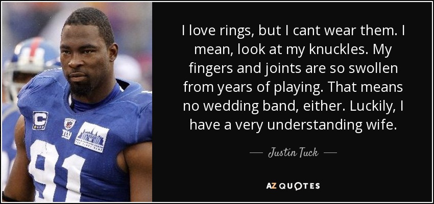 I love rings, but I cant wear them. I mean, look at my knuckles. My fingers and joints are so swollen from years of playing. That means no wedding band, either. Luckily, I have a very understanding wife. - Justin Tuck