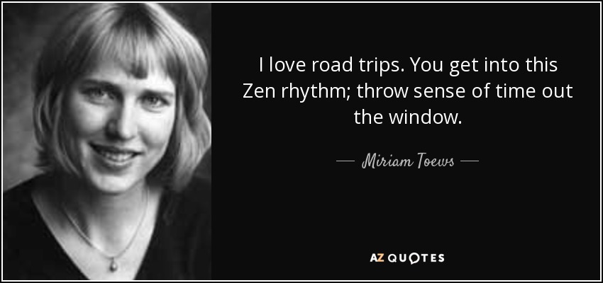 I love road trips. You get into this Zen rhythm; throw sense of time out the window. - Miriam Toews