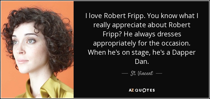 I love Robert Fripp. You know what I really appreciate about Robert Fripp? He always dresses appropriately for the occasion. When he's on stage, he's a Dapper Dan. - St. Vincent