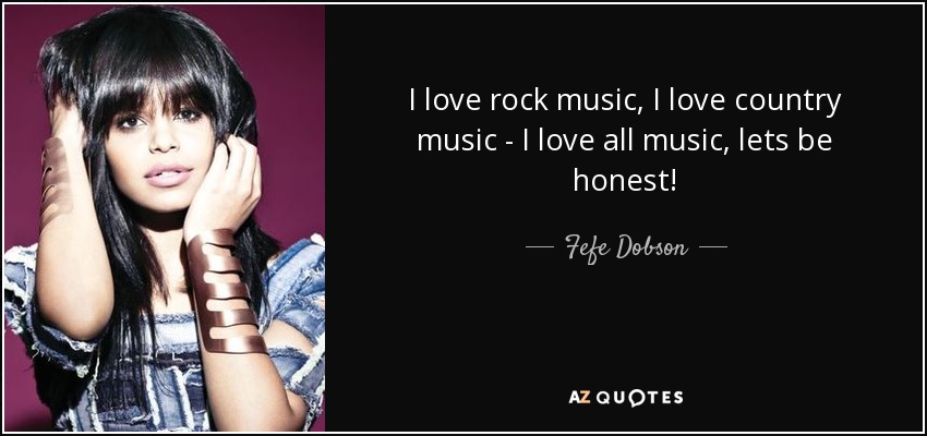 I love rock music, I love country music - I love all music, lets be honest! - Fefe Dobson