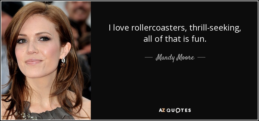 I love rollercoasters, thrill-seeking, all of that is fun. - Mandy Moore