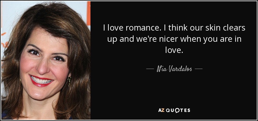 I love romance. I think our skin clears up and we're nicer when you are in love. - Nia Vardalos