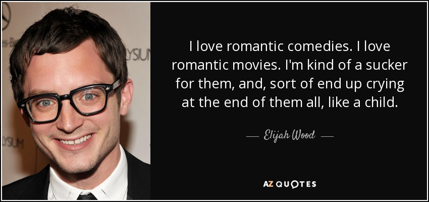 I love romantic comedies. I love romantic movies. I'm kind of a sucker for them, and, sort of end up crying at the end of them all, like a child. - Elijah Wood