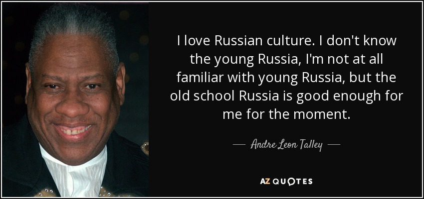 I love Russian culture. I don't know the young Russia, I'm not at all familiar with young Russia, but the old school Russia is good enough for me for the moment. - Andre Leon Talley