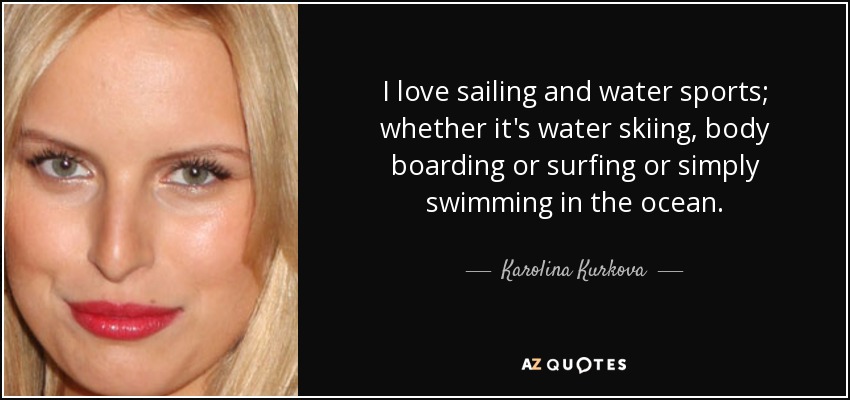 I love sailing and water sports; whether it's water skiing, body boarding or surfing or simply swimming in the ocean. - Karolina Kurkova