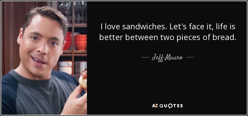 I love sandwiches. Let's face it, life is better between two pieces of bread. - Jeff Mauro