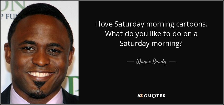 I love Saturday morning cartoons. What do you like to do on a Saturday morning? - Wayne Brady
