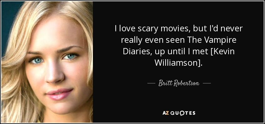I love scary movies, but I'd never really even seen The Vampire Diaries, up until I met [Kevin Williamson]. - Britt Robertson