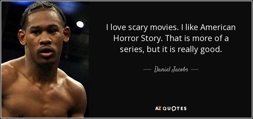 I love scary movies. I like American Horror Story. That is more of a series, but it is really good. - Daniel Jacobs