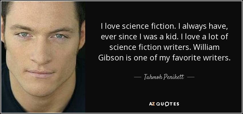 I love science fiction. I always have, ever since I was a kid. I love a lot of science fiction writers. William Gibson is one of my favorite writers. - Tahmoh Penikett