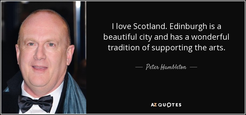I love Scotland. Edinburgh is a beautiful city and has a wonderful tradition of supporting the arts. - Peter Hambleton