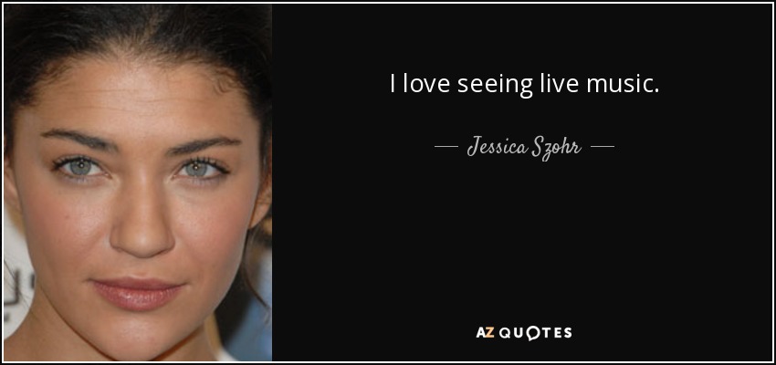 I love seeing live music. - Jessica Szohr