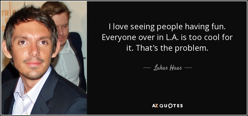 I love seeing people having fun. Everyone over in L.A. is too cool for it. That's the problem. - Lukas Haas