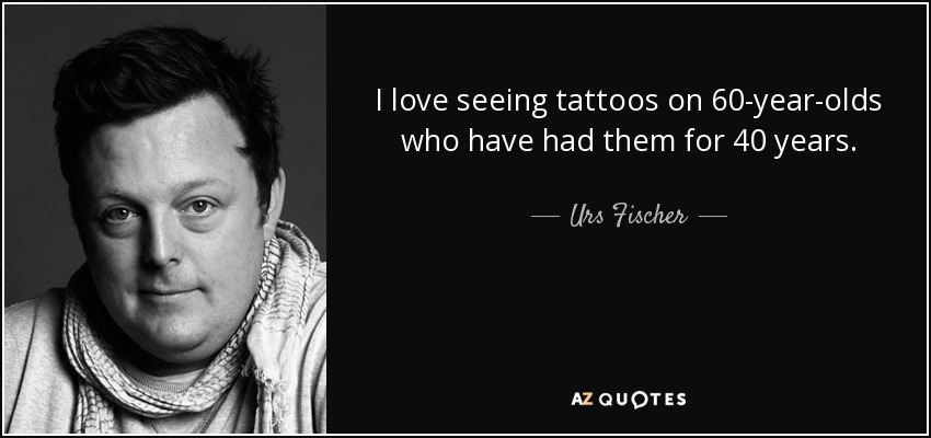 I love seeing tattoos on 60-year-olds who have had them for 40 years. - Urs Fischer