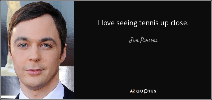 I love seeing tennis up close. - Jim Parsons