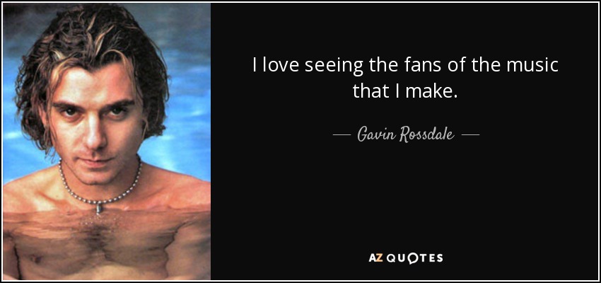 I love seeing the fans of the music that I make. - Gavin Rossdale