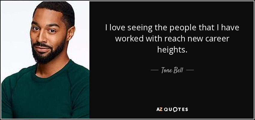 I love seeing the people that I have worked with reach new career heights. - Tone Bell