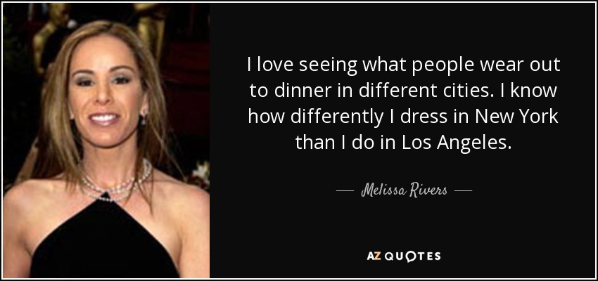 I love seeing what people wear out to dinner in different cities. I know how differently I dress in New York than I do in Los Angeles. - Melissa Rivers