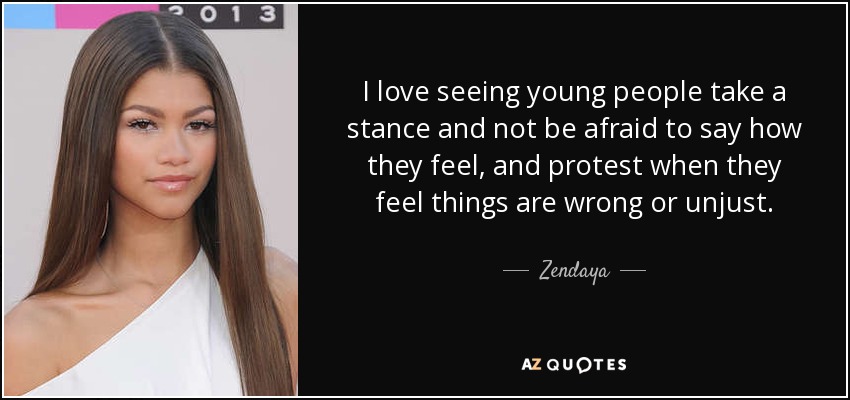 I love seeing young people take a stance and not be afraid to say how they feel, and protest when they feel things are wrong or unjust. - Zendaya