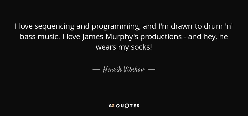 I love sequencing and programming, and I'm drawn to drum 'n' bass music. I love James Murphy's productions - and hey, he wears my socks! - Henrik Vibskov