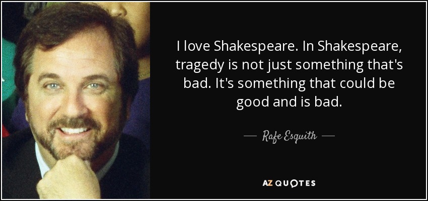 I love Shakespeare. In Shakespeare, tragedy is not just something that's bad. It's something that could be good and is bad. - Rafe Esquith