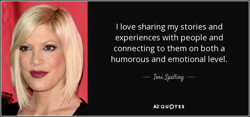 I love sharing my stories and experiences with people and connecting to them on both a humorous and emotional level. - Tori Spelling