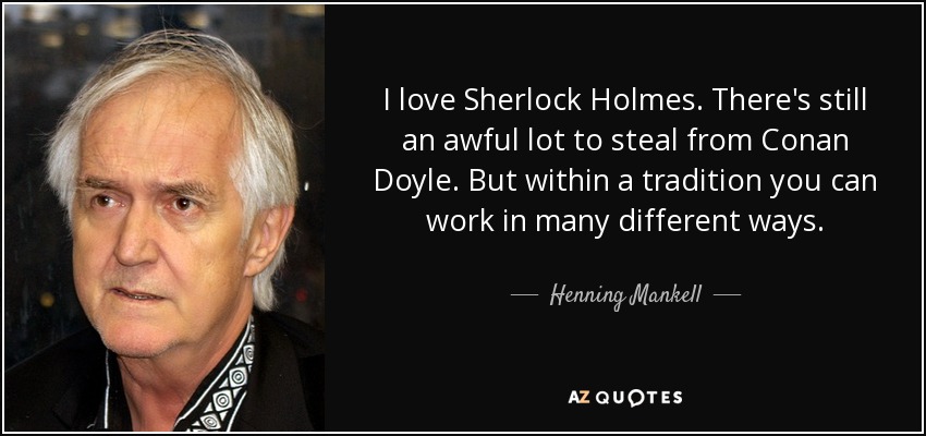 I love Sherlock Holmes. There's still an awful lot to steal from Conan Doyle. But within a tradition you can work in many different ways. - Henning Mankell