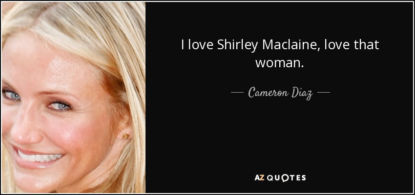 I love Shirley Maclaine, love that woman. - Cameron Diaz
