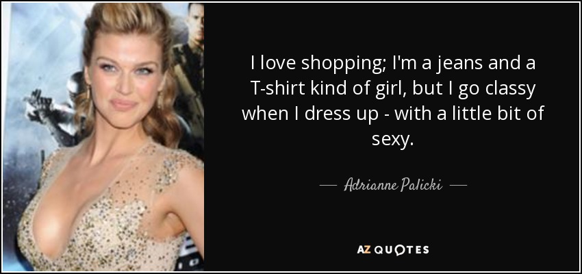 I love shopping; I'm a jeans and a T-shirt kind of girl, but I go classy when I dress up - with a little bit of sexy. - Adrianne Palicki