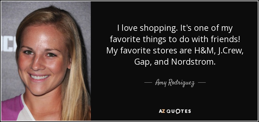 I love shopping. It's one of my favorite things to do with friends! My favorite stores are H&M, J.Crew, Gap, and Nordstrom. - Amy Rodriguez