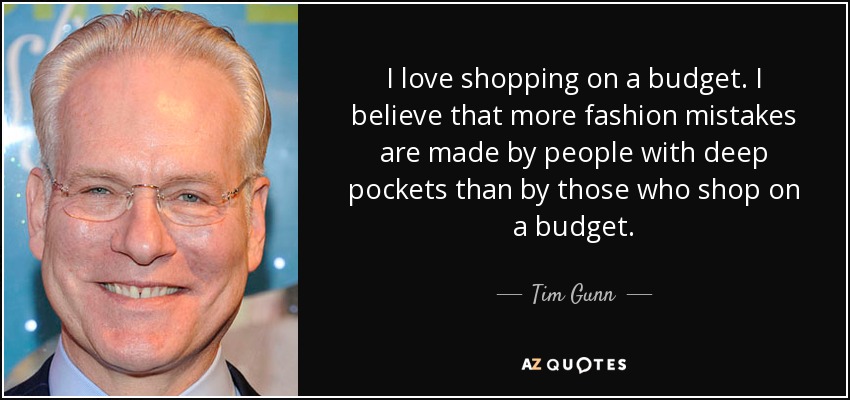 I love shopping on a budget. I believe that more fashion mistakes are made by people with deep pockets than by those who shop on a budget. - Tim Gunn