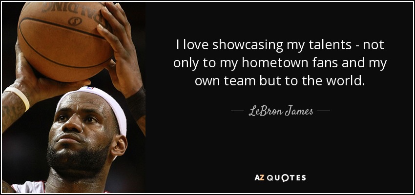 I love showcasing my talents - not only to my hometown fans and my own team but to the world. - LeBron James