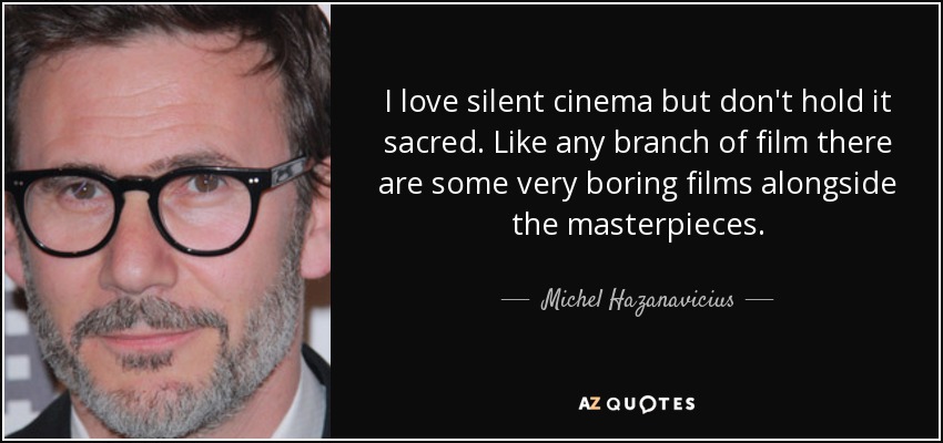 I love silent cinema but don't hold it sacred. Like any branch of film there are some very boring films alongside the masterpieces. - Michel Hazanavicius