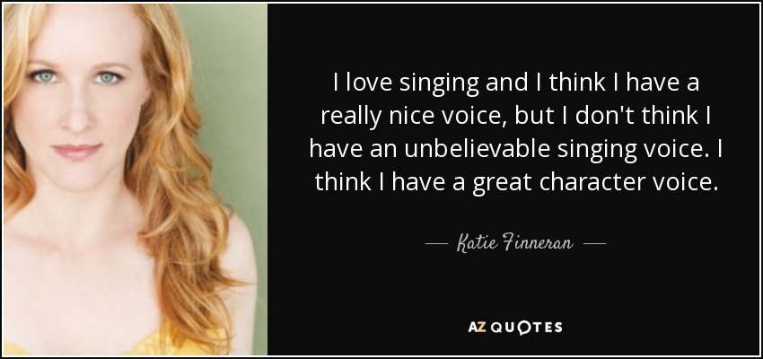 I love singing and I think I have a really nice voice, but I don't think I have an unbelievable singing voice. I think I have a great character voice. - Katie Finneran