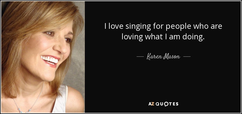 I love singing for people who are loving what I am doing. - Karen Mason