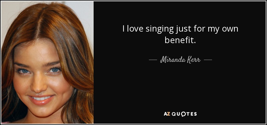 I love singing just for my own benefit. - Miranda Kerr