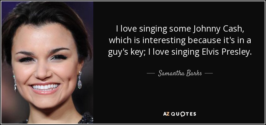 I love singing some Johnny Cash, which is interesting because it's in a guy's key; I love singing Elvis Presley. - Samantha Barks