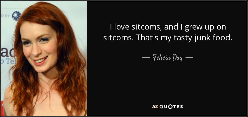 I love sitcoms, and I grew up on sitcoms. That's my tasty junk food. - Felicia Day