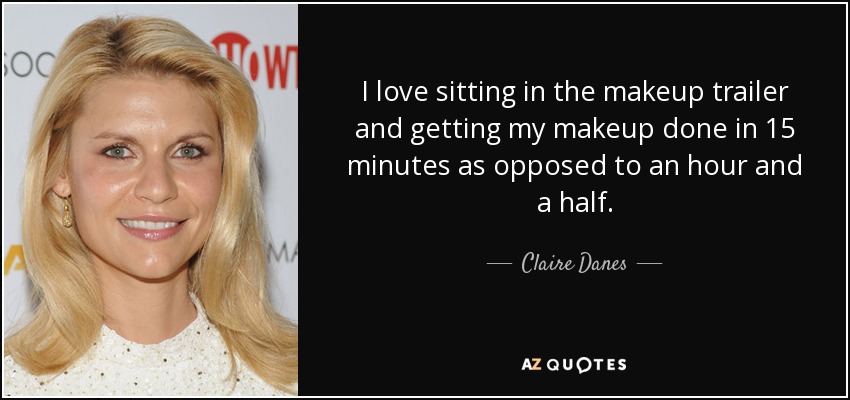 I love sitting in the makeup trailer and getting my makeup done in 15 minutes as opposed to an hour and a half. - Claire Danes