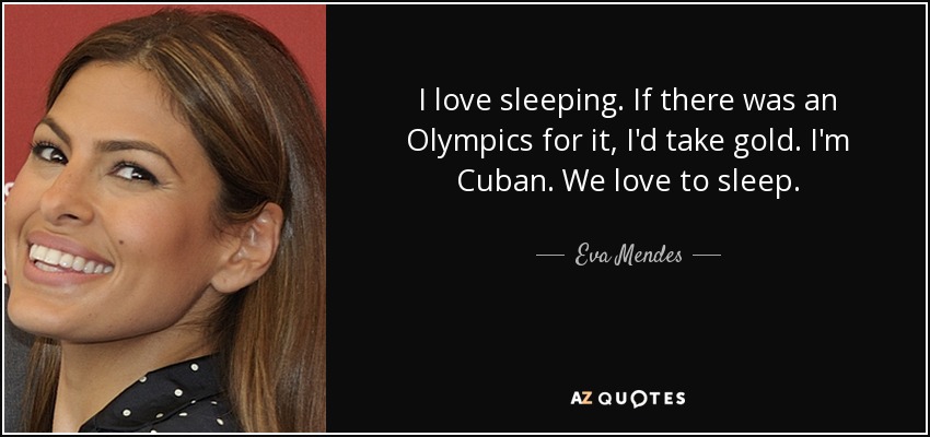 I love sleeping. If there was an Olympics for it, I'd take gold. I'm Cuban. We love to sleep. - Eva Mendes