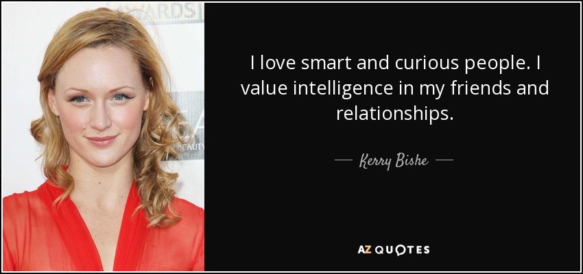 I love smart and curious people. I value intelligence in my friends and relationships. - Kerry Bishe