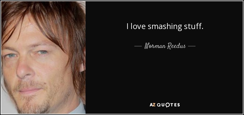 I love smashing stuff. - Norman Reedus