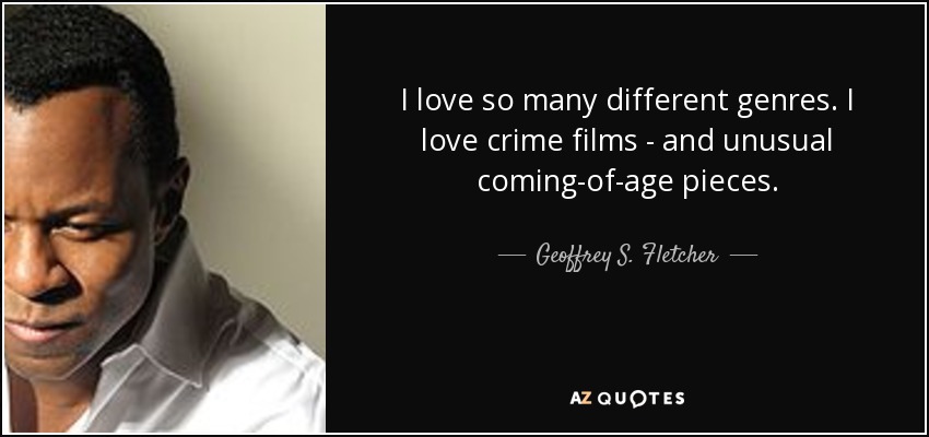 I love so many different genres. I love crime films - and unusual coming-of-age pieces. - Geoffrey S. Fletcher