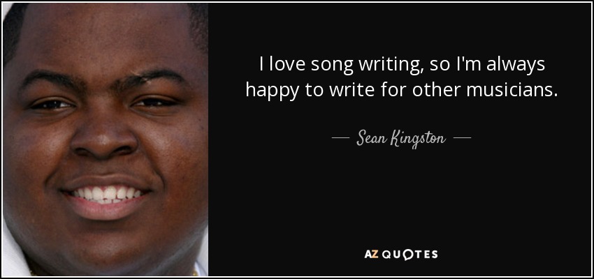 I love song writing, so I'm always happy to write for other musicians. - Sean Kingston