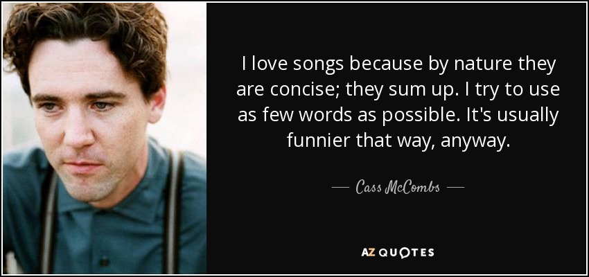 I love songs because by nature they are concise; they sum up. I try to use as few words as possible. It's usually funnier that way, anyway. - Cass McCombs