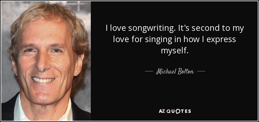 I love songwriting. It's second to my love for singing in how I express myself. - Michael Bolton